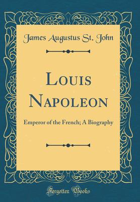 Louis Napoleon: Emperor of the French; A Biography (Classic Reprint) - John, James Augustus St