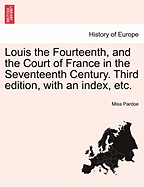 Louis the Fourteenth, and the Court of France in the Seventeenth Century. Third Edition, with an Index, Etc.