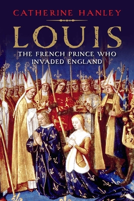 Louis: The French Prince Who Invaded England - Hanley, Catherine