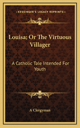 Louisa; Or the Virtuous Villager: A Catholic Tale Intended for Youth