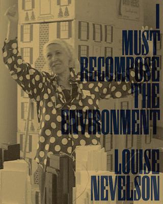 Louise Nevelson: I Must Recompose the Environment - Nevelson, Louise, and Jones, Jennie, and Bedford, Jennifer Wulffson (Text by)