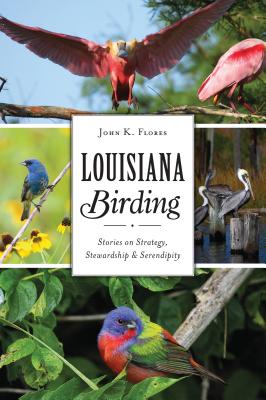 Louisiana Birding: Stories on Strategy, Stewardship and Serendipity - Flores, John K