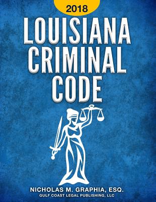 Louisiana Criminal Code 2018: Title 14 of the Louisiana Revised Statutes - Legal Publishing, LLC Gulf Coast, and Graphia, Nicholas M