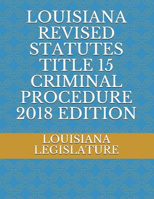 Louisiana Revised Statutes Title 15 Criminal Procedure 2018 Edition - Legislature, Louisiana