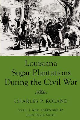 Louisiana Sugar Plantations During the Civil War - Roland, Charles P, and Smith, John David (Introduction by)
