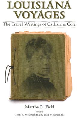 Louisiana Voyages: The Travel Writings of Catharine Cole - Field, Martha R, and McLaughlin, Joan B (Editor), and McLaughlin, Jack (Editor)