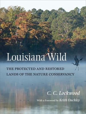 Louisiana Wild: The Protected and Restored Lands of the Nature Conservancy - Lockwood, C C, and Ouchley, Keith (Foreword by)