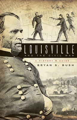 Louisville and the Civil War: A History & Guide - Bush, Bryan S