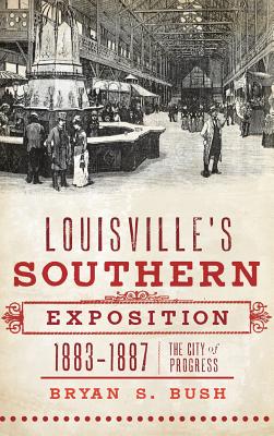 Louisville's Southern Exposition, 1883-1887: The City of Progress - Bush, Bryan S