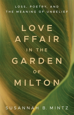 Love Affair in the Garden of Milton: Loss, Poetry, and the Meaning of Unbelief - Mintz, Susannah B