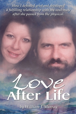Love After Life: How I defeated grief and developed a fulfilling relationship with my soul-mate after she passed from the physical. - Murray, William