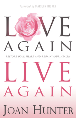 Love Again, Live Again: Restore Your Heart and Regain Your Health - Hunter, Joan, and Hickey, Marilyn (Foreword by)