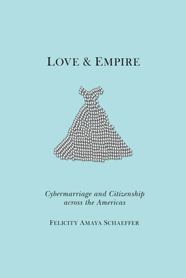 Love and Empire: Cybermarriage and Citizenship Across the Americas - Schaeffer, Felicity Amaya