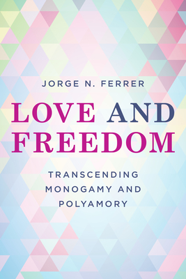 Love and Freedom: Transcending Monogamy and Polyamory - Ferrer, Jorge N