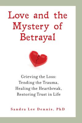 Love and the Mystery of Betrayal: Grieving the Loss: Tending the Trauma, Healing the Heartbreak, Restoring Trust in Life - Dennis, Sandra Lee