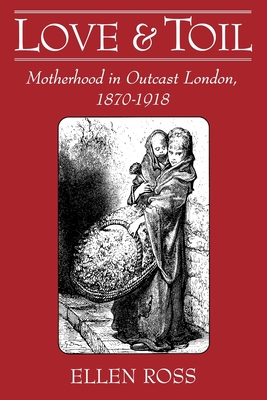 Love and Toil: Motherhood in Outcast London, 1870-1918 - Ross, Ellen