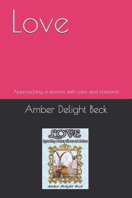 Love: Approaching a woman with care and charisma - Beck, John E, and Beck, Amber Delight