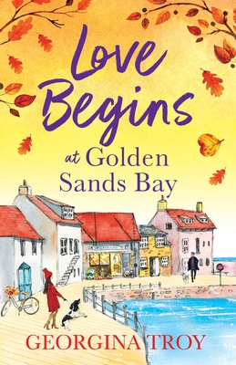 Love Begins at Golden Sands Bay: The perfect feel-good romantic read from Georgina Troy - Troy, Georgina