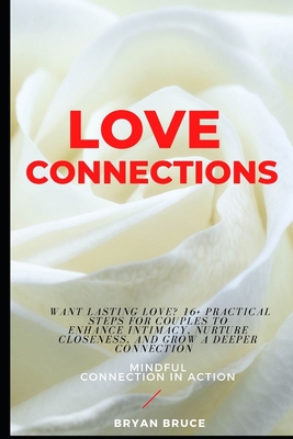 Love Connections: Want Lasting Love? 16+ Practical Steps for Couples to Enhance Intimacy, Nurture Closeness, and Grow a Deeper Connection - Mindful Connection in Action - Bruce, Bryan