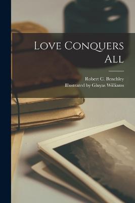 Love Conquers All - Benchley, Robert C, and Illustrated by Gluyas Williams (Creator)