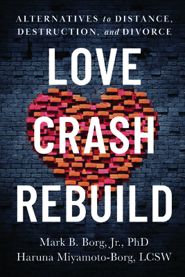 Love. Crash. Rebuild.: Alternatives to Distance, Destruction, and Divorce - Borg, Mark B, and Miyamoto-Borg, Haruna