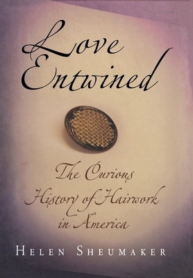 Love Entwined: The Curious History of Hairwork in America - Sheumaker, Helen
