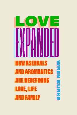 Love Expanded: How asexuals and aromantics are redefining love, life and family - Burke, Wren