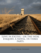 Love in Excess: Or the Fatal Enquiry, a Novel. in Three Parts.