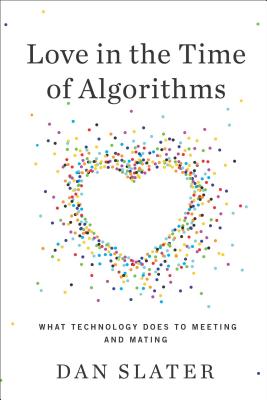 Love in the Time of Algorithms: What Technology Does to Meeting and Mating - Slater, Dan