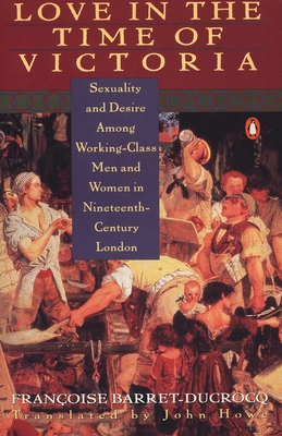 Love in the Time of Victoria: Sexuality and Desire Among Working-Class Men and Women in 19th Century London - Barret-Ducrocq, Francoise, and Howe, John (Translated by)