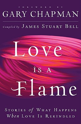 Love Is a Flame: Stories of What Happens When Love Is Rekindled - Chapman, Gary (Foreword by), and Bell, James Stuart (Compiled by)