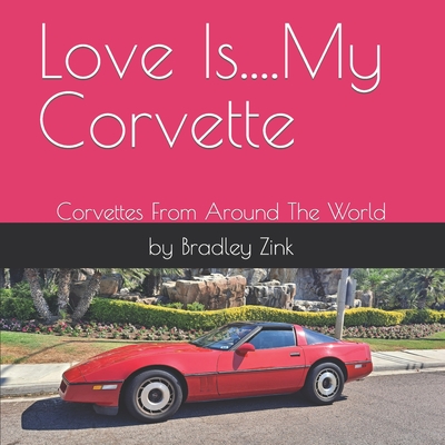 Love Is....My Corvette: Corvettes From Around The World - Zink, Bradley