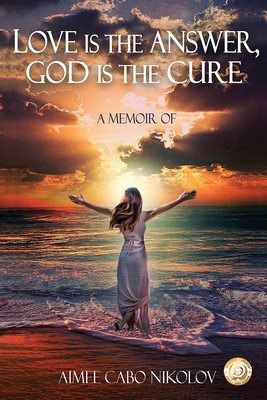 Love is the Answer, God is the Cure: A True Story of Abuse, Betrayal and Unconditional Love - Cabo Nikolov, Aimee