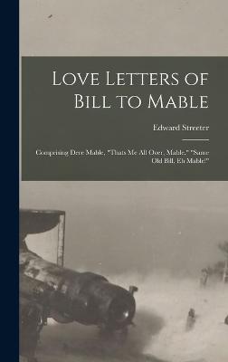 Love Letters of Bill to Mable; Comprising Dere Mable, "Thats me all Over, Mable," "Same old Bill, eh Mable!" - Streeter, Edward