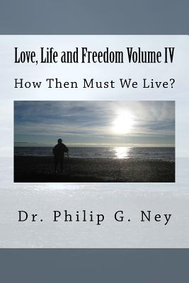 Love, Life and Freedom Volume IV: How Then Must We Live - Ney, Philip Gordon