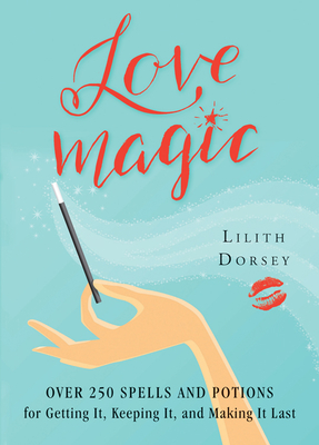 Love Magic: Over 250 Magical Spells and Potions for Getting It, Keeping It, and Making It Last - Dorsey, Lilith