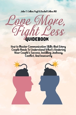 Love More, Fight Less Guidebook: How to Master Communication Skills that Every Couple Needs To Understand What's Hindering Your Couple's Success, Instilling Jealousy, Conflict, And Insecurity - John T Collins Psyd, and Rachel Collins MD