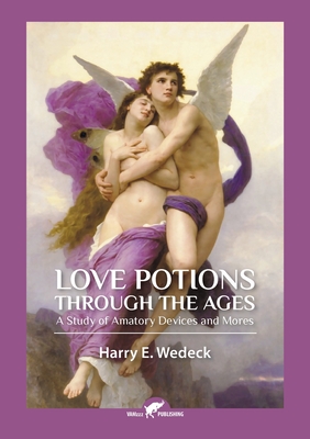 Love Potions Through the Ages: A Study of Amatory Devices and Mores - Wedeck, Harry