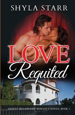 Love Requited: Ardent Billionaire Romance Series, Book 3 - Starr, Shyla
