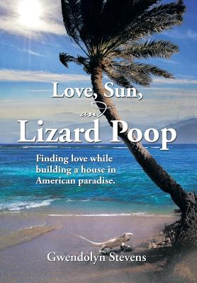 Love, Sun, and Lizard Poop: Finding Love While Building a House in American Paradise - Stevens, Gwendolyn