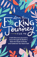 Love This F*cking Journey for Me: A Self-Discovery Journal to Grow Through the Bullsh*t, Ditch the Seeds of Doubt, and Celebrate Your Damn Self