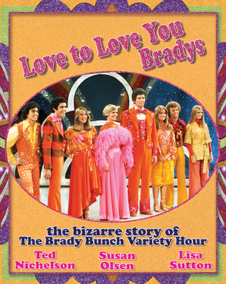 Love to Love You Bradys: The Bizarre Story of the Brady Bunch Variety Hour - Nichelson, Ted, and Olsen, Susan, and Sutton, Lisa
