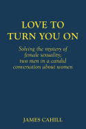 Love to Turn You on: Solving the Mystery of Female Sexuality; Two Men in a Candid Conversation about Women