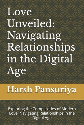Love Unveiled: Navigating Relationships in the Digital Age: Exploring the Complexities of Modern Love: Navigating Relationships in the Digital Age - Pansuriya, Harsh, and Pansuriya P, Harsh Hasmukbhai