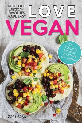Love Vegan: The Ultimate Mexican Cookbook: Easy Authentic Plant Based Recipes Anyone Can Cook - Hazan, Zoe