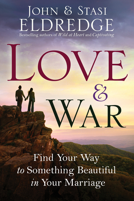 Love & War: Find Your Way to Something Beautiful in Your Marriage - Eldredge, John, and Eldredge, Stasi