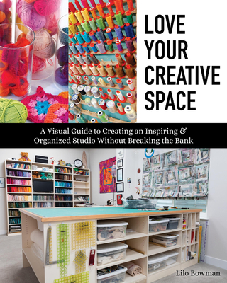 Love Your Creative Space: A Visual Guide to Creating an Inspiring & Organized Studio Without Breaking the Bank - Bowman, Lilo