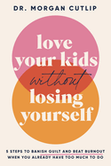 Love Your Kids Without Losing Yourself: 5 Steps to Banish Guilt and Beat Burnout When You Already Have Too Much to Do /]Cdr. Morgan Cutlip