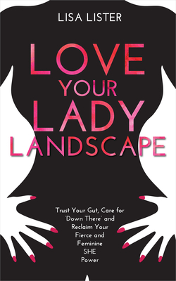 Love Your Lady Landscape: Trust Your Gut, Care for 'Down There' and Reclaim Your Fierce and Feminine SHE Power - Lister, Lisa