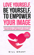 Love Yourself, Be Yourself to Empower Your Image: Your Guide in 7 Points to Get Rid of Your Insecurities and Embrace Confidence FOR TEENS